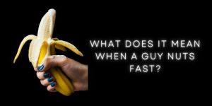 What Does it Mean When a Guy Nuts Fast?